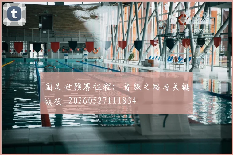 国足世预赛征程：晋级之路与关键战役_20260527111834