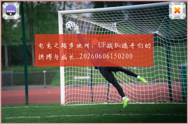 电竞之路多坎坷，CF战队选手们的拼搏与成长_20260606150200