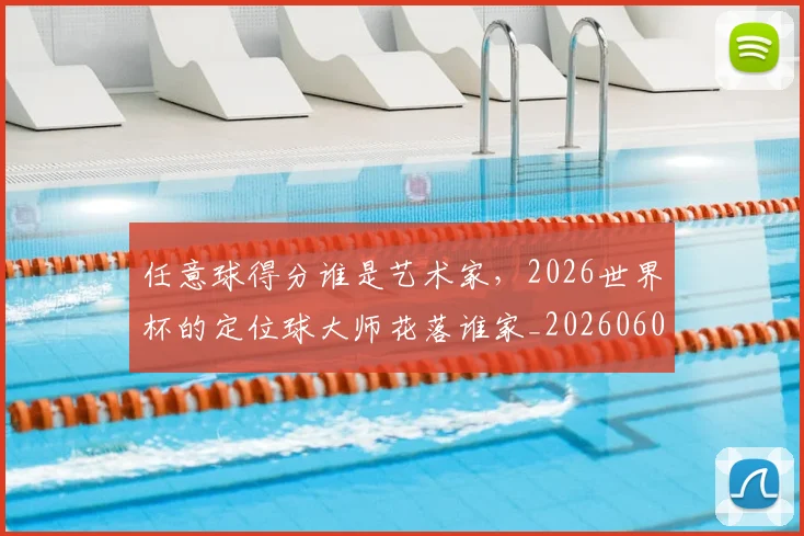 任意球得分谁是艺术家，2026世界杯的定位球大师花落谁家_20260601173417