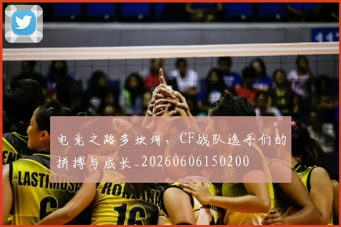 电竞之路多坎坷，CF战队选手们的拼搏与成长_20260606150200