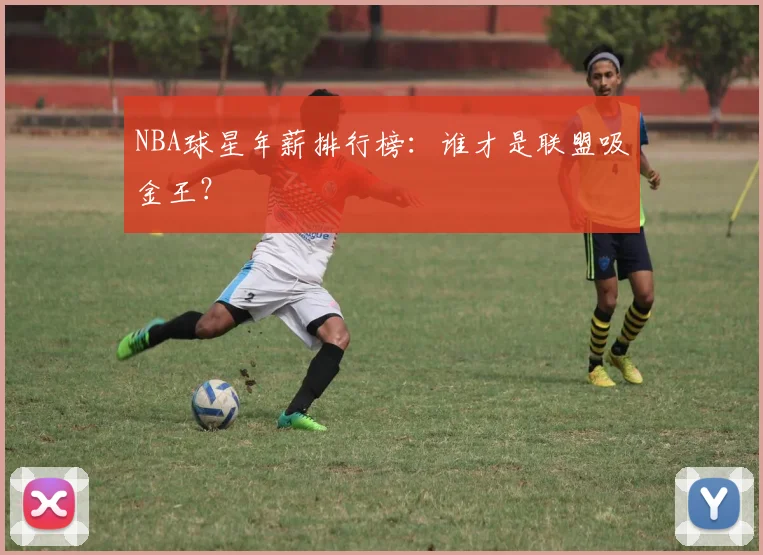 NBA球星年薪排行榜：谁才是联盟吸金王？