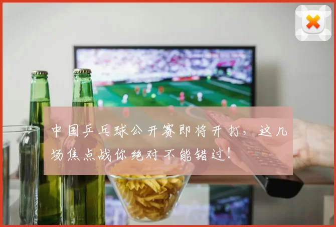 中国乒乓球公开赛即将开打，这几场焦点战你绝对不能错过！