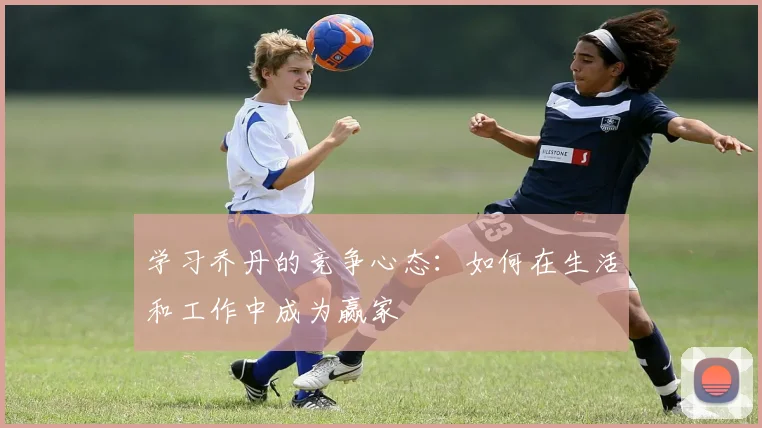 学习乔丹的竞争心态：如何在生活和工作中成为赢家