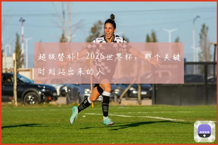 超级替补！2026世界杯，那个关键时刻站出来的人