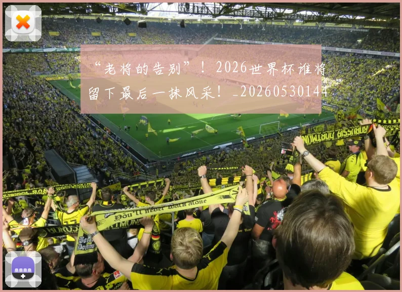 “老将的告别”！2026世界杯谁将留下最后一抹风采！_20260530144027_20260702172933