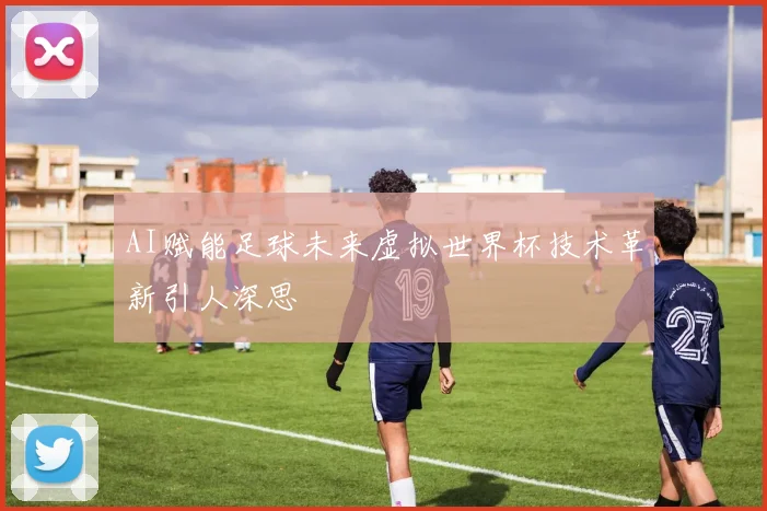 AI赋能足球未来虚拟世界杯技术革新引人深思