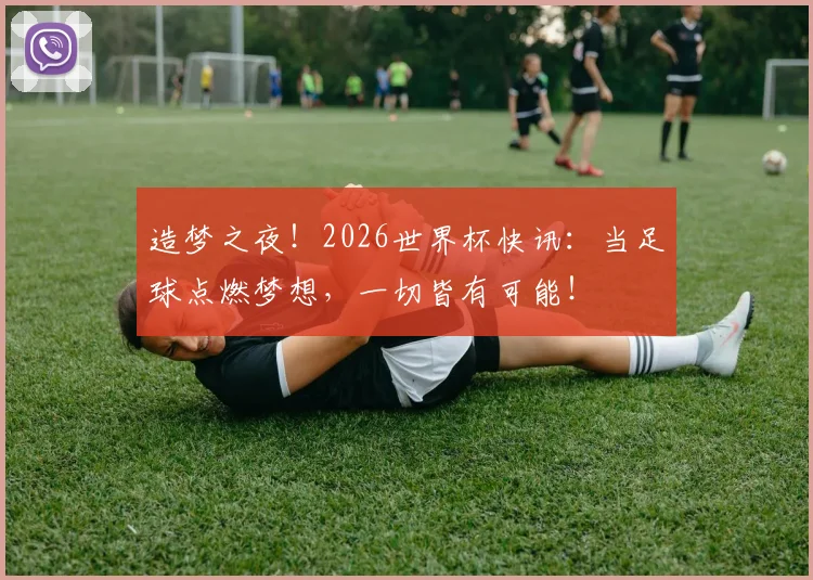 造梦之夜！2026世界杯快讯：当足球点燃梦想，一切皆有可能！