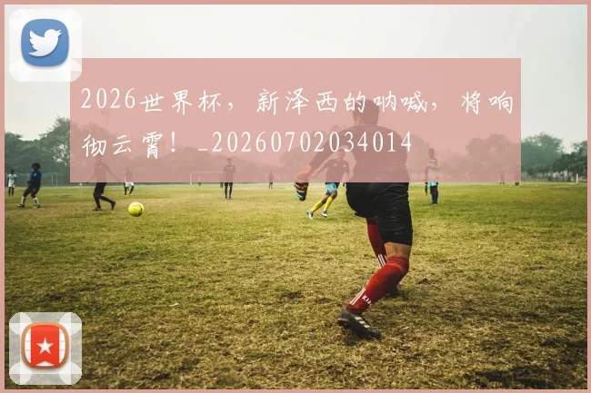 2026世界杯，新泽西的呐喊，将响彻云霄！_20260702034014