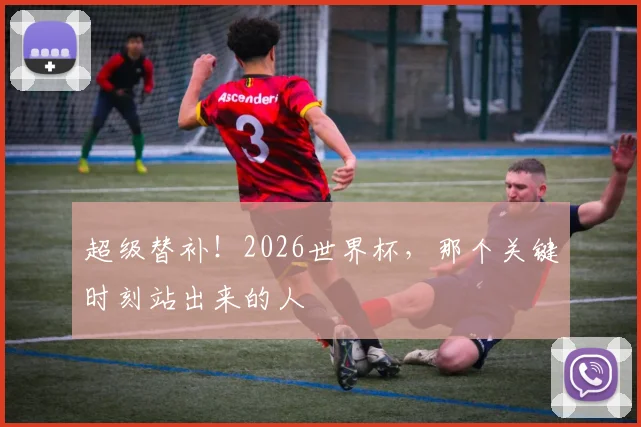 超级替补！2026世界杯，那个关键时刻站出来的人