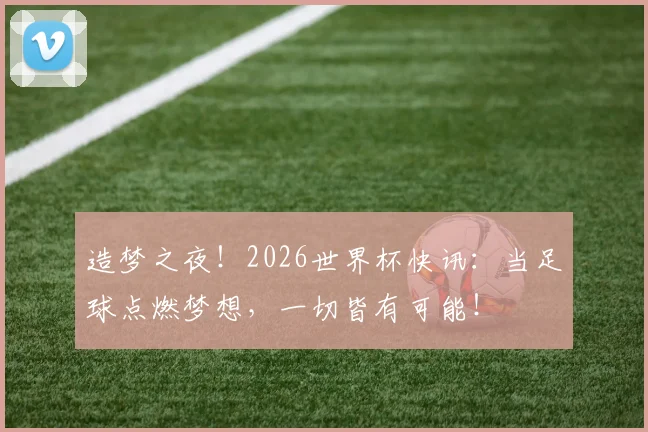 造梦之夜！2026世界杯快讯：当足球点燃梦想，一切皆有可能！