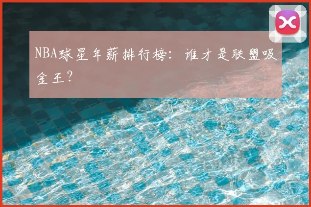 NBA球星年薪排行榜：谁才是联盟吸金王？