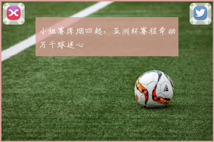 小组赛烽烟四起，亚洲杯赛程牵动万千球迷心