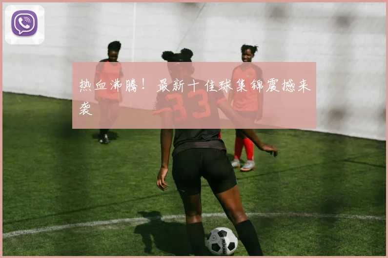 热血沸腾！最新十佳球集锦震撼来袭
