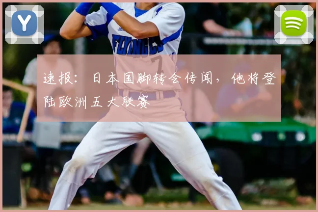 速报：日本国脚转会传闻，他将登陆欧洲五大联赛