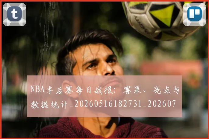 NBA季后赛每日战报：赛果、亮点与数据统计_20260516182731_20260702164437