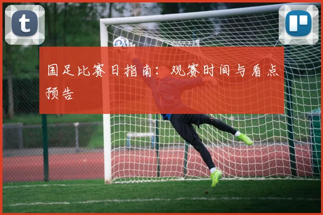 国足比赛日指南：观赛时间与看点预告