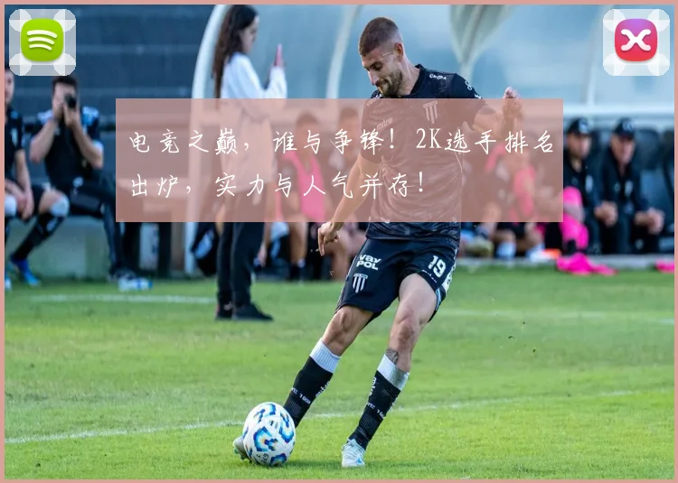 电竞之巅，谁与争锋！2K选手排名出炉，实力与人气并存！