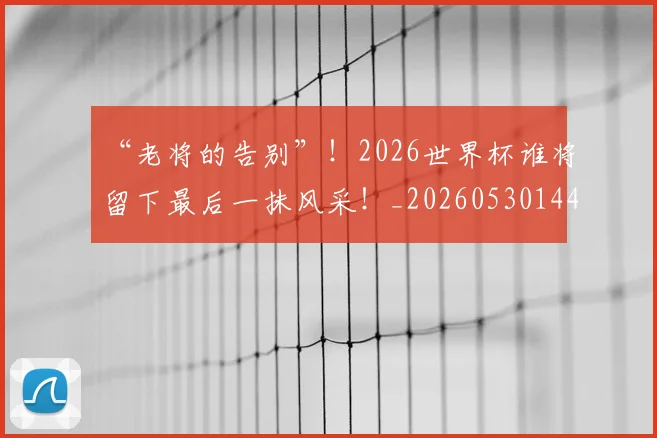 “老将的告别”！2026世界杯谁将留下最后一抹风采！_20260530144027
