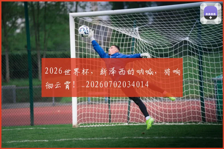 2026世界杯，新泽西的呐喊，将响彻云霄！_20260702034014