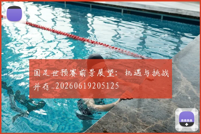 国足世预赛前景展望：机遇与挑战并存_20260619205125