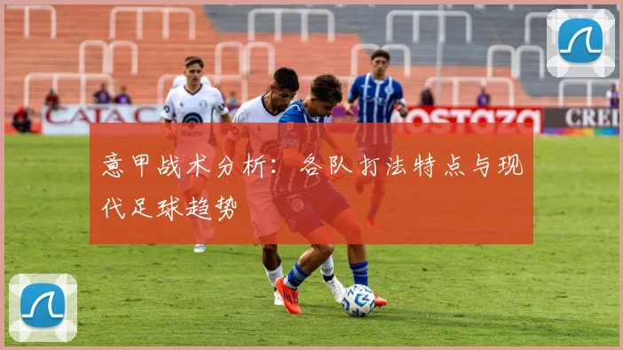 意甲战术分析：各队打法特点与现代足球趋势