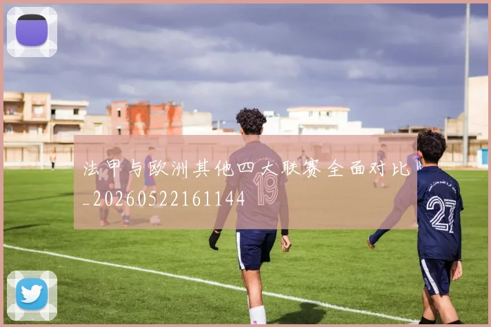 法甲与欧洲其他四大联赛全面对比_20260522161144